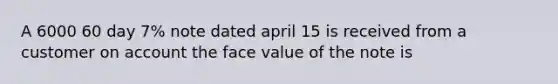 A 6000 60 day 7% note dated april 15 is received from a customer on account the face value of the note is