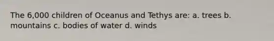 The 6,000 children of Oceanus and Tethys are: a. trees b. mountains c. bodies of water d. winds