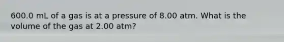 600.0 mL of a gas is at a pressure of 8.00 atm. What is the volume of the gas at 2.00 atm?