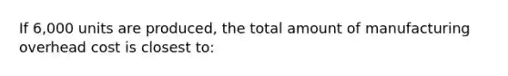 If 6,000 units are produced, the total amount of manufacturing overhead cost is closest to: