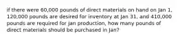 if there were 60,000 pounds of direct materials on hand on Jan 1, 120,000 pounds are desired for inventory at Jan 31, and 410,000 pounds are required for Jan production, how many pounds of direct materials should be purchased in Jan?