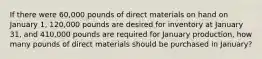 If there were 60,000 pounds of direct materials on hand on January 1, 120,000 pounds are desired for inventory at January 31, and 410,000 pounds are required for January production, how many pounds of direct materials should be purchased in January?