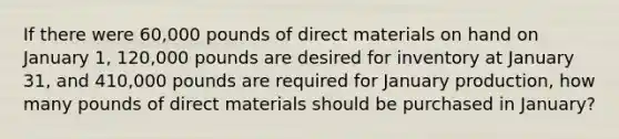 If there were 60,000 pounds of direct materials on hand on January 1, 120,000 pounds are desired for inventory at January 31, and 410,000 pounds are required for January production, how many pounds of direct materials should be purchased in January?