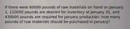 If there were 60000 pounds of raw materials on hand on January 1, 110000 pounds are desired for inventory at January 31, and 430000 pounds are required for January production, how many pounds of raw materials should be purchased in January?