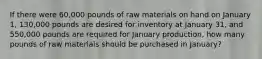 If there were 60,000 pounds of raw materials on hand on January 1, 130,000 pounds are desired for inventory at January 31, and 550,000 pounds are required for January production, how many pounds of raw materials should be purchased in January?