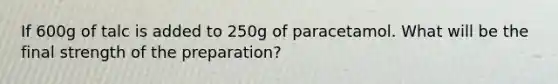 If 600g of talc is added to 250g of paracetamol. What will be the final strength of the preparation?