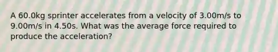 A 60.0kg sprinter accelerates from a velocity of 3.00m/s to 9.00m/s in 4.50s. What was the average force required to produce the acceleration?