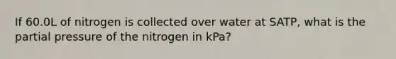 If 60.0L of nitrogen is collected over water at SATP, what is the partial pressure of the nitrogen in kPa?