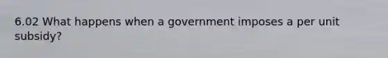 6.02 What happens when a government imposes a per unit subsidy?