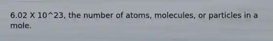 6.02 X 10^23, the number of atoms, molecules, or particles in a mole.