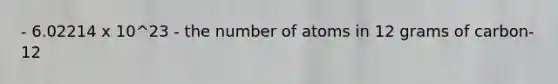 - 6.02214 x 10^23 - the number of atoms in 12 grams of carbon-12