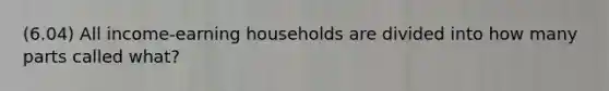 (6.04) All income-earning households are divided into how many parts called what?