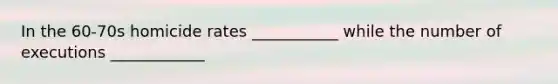 In the 60-70s homicide rates ___________ while the number of executions ____________