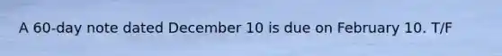 A 60-day note dated December 10 is due on February 10. T/F