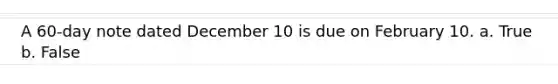 A 60-day note dated December 10 is due on February 10. a. True b. False