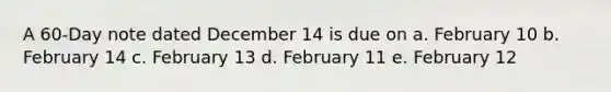 A 60-Day note dated December 14 is due on a. February 10 b. February 14 c. February 13 d. February 11 e. February 12