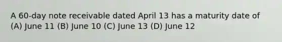 A 60-day note receivable dated April 13 has a maturity date of (A) June 11 (B) June 10 (C) June 13 (D) June 12