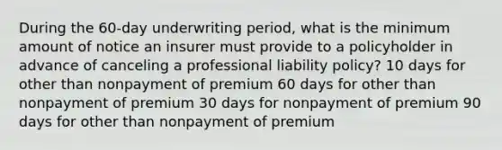 During the 60-day underwriting period, what is the minimum amount of notice an insurer must provide to a policyholder in advance of canceling a professional liability policy? 10 days for other than nonpayment of premium 60 days for other than nonpayment of premium 30 days for nonpayment of premium 90 days for other than nonpayment of premium