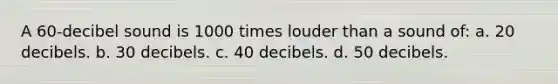 A 60-decibel sound is 1000 times louder than a sound of: a. 20 decibels. b. 30 decibels. c. 40 decibels. d. 50 decibels.