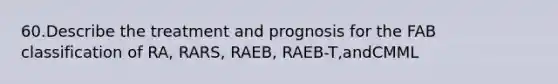 60.Describe the treatment and prognosis for the FAB classification of RA, RARS, RAEB, RAEB-T,andCMML