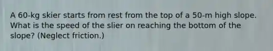 A 60-kg skier starts from rest from the top of a 50-m high slope. What is the speed of the slier on reaching the bottom of the slope? (Neglect friction.)