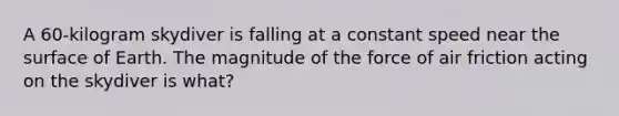 A 60-kilogram skydiver is falling at a constant speed near the surface of Earth. The magnitude of the force of air friction acting on the skydiver is what?