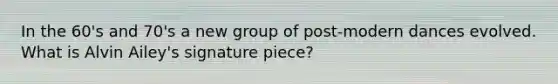 In the 60's and 70's a new group of post-modern dances evolved. What is Alvin Ailey's signature piece?