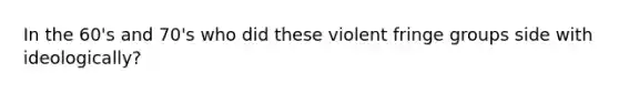 In the 60's and 70's who did these violent fringe groups side with ideologically?