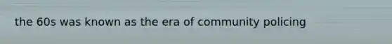 the 60s was known as the era of community policing