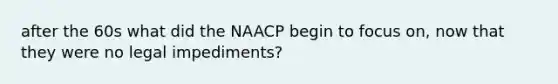 after the 60s what did the NAACP begin to focus on, now that they were no legal impediments?