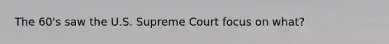 The 60's saw the U.S. Supreme Court focus on what?