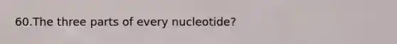 60.The three parts of every nucleotide?