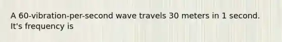 A 60-vibration-per-second wave travels 30 meters in 1 second. It's frequency is