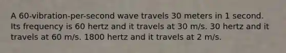 A 60-vibration-per-second wave travels 30 meters in 1 second. Its frequency is 60 hertz and it travels at 30 m/s. 30 hertz and it travels at 60 m/s. 1800 hertz and it travels at 2 m/s.