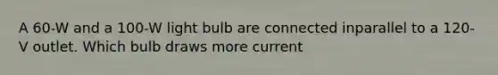 A 60-W and a 100-W light bulb are connected inparallel to a 120-V outlet. Which bulb draws more current
