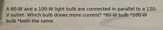 A 60-W and a 100-W light bulb are connected in parallel to a 120-V outlet. Which bulb draws more current? *60-W bulb *100-W bulb *both the same