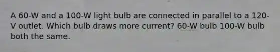A 60-W and a 100-W light bulb are connected in parallel to a 120-V outlet. Which bulb draws more current? 60-W bulb 100-W bulb both the same.