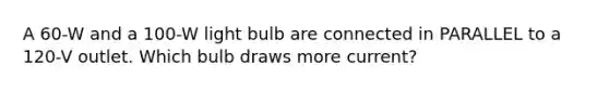 A 60-W and a 100-W light bulb are connected in PARALLEL to a 120-V outlet. Which bulb draws more current?