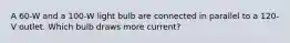 A 60-W and a 100-W light bulb are connected in parallel to a 120-V outlet. Which bulb draws more current?