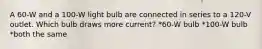 A 60-W and a 100-W light bulb are connected in series to a 120-V outlet. Which bulb draws more current? *60-W bulb *100-W bulb *both the same