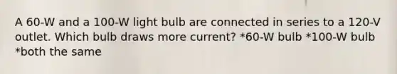 A 60-W and a 100-W light bulb are connected in series to a 120-V outlet. Which bulb draws more current? *60-W bulb *100-W bulb *both the same