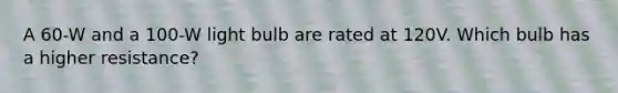 A 60-W and a 100-W light bulb are rated at 120V. Which bulb has a higher resistance?