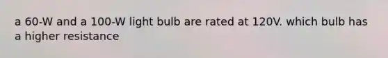 a 60-W and a 100-W light bulb are rated at 120V. which bulb has a higher resistance