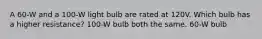 A 60-W and a 100-W light bulb are rated at 120V. Which bulb has a higher resistance? 100-W bulb both the same. 60-W bulb