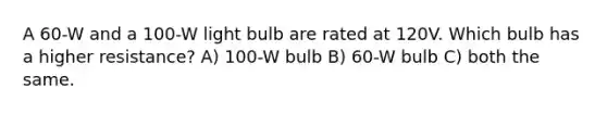 A 60-W and a 100-W light bulb are rated at 120V. Which bulb has a higher resistance? A) 100-W bulb B) 60-W bulb C) both the same.