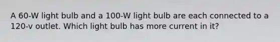 A 60-W light bulb and a 100-W light bulb are each connected to a 120-v outlet. Which light bulb has more current in it?