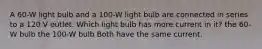 A 60-W light bulb and a 100-W light bulb are connected in series to a 120 V outlet. Which light bulb has more current in it? the 60-W bulb the 100-W bulb Both have the same current.