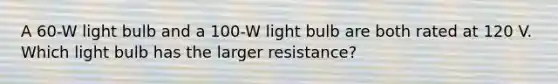 A 60-W light bulb and a 100-W light bulb are both rated at 120 V. Which light bulb has the larger resistance?