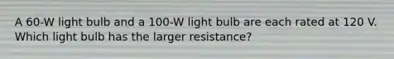 A 60-W light bulb and a 100-W light bulb are each rated at 120 V. Which light bulb has the larger resistance?