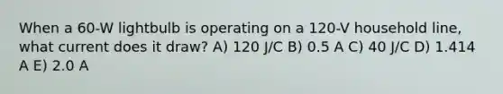 When a 60-W lightbulb is operating on a 120-V household line, what current does it draw? A) 120 J/C B) 0.5 A C) 40 J/C D) 1.414 A E) 2.0 A